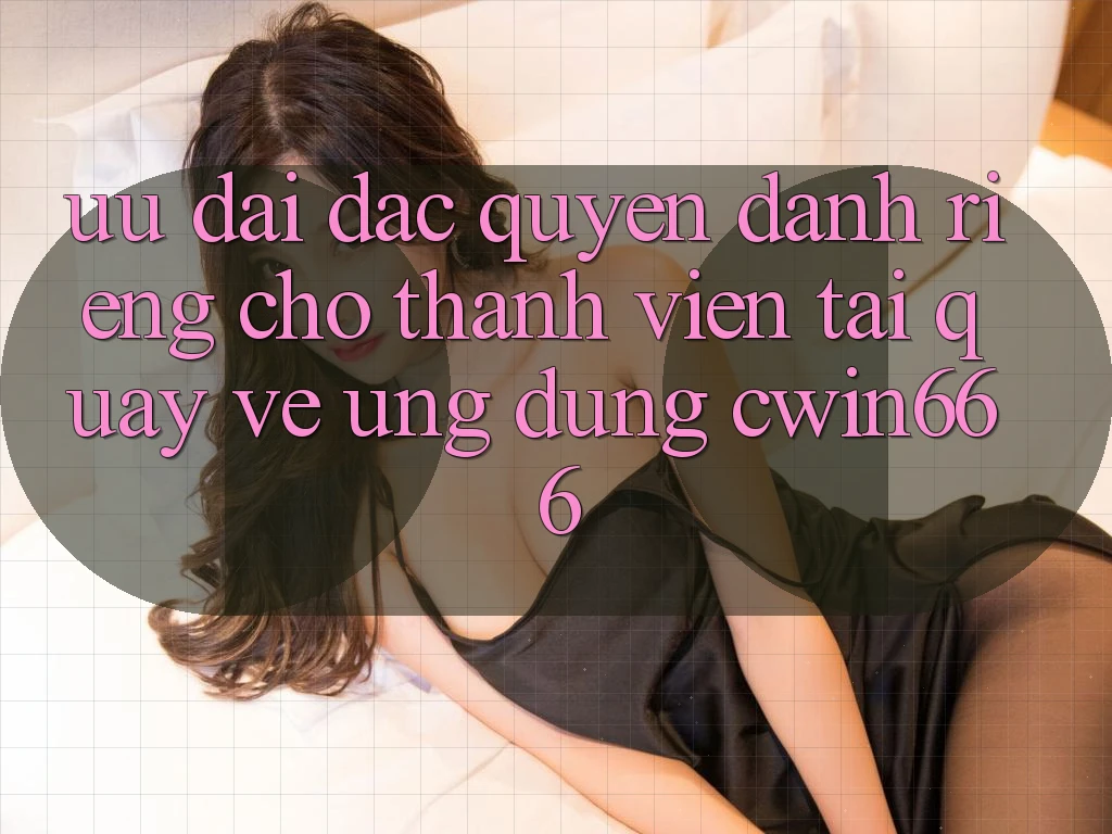 Ưu Đãi Đặc Quyền Dành Riêng Cho Thành Viên Tải quay về Ứng dụng Cwin666