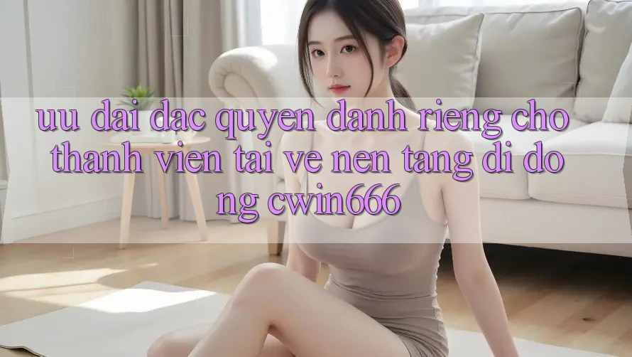 Ưu đãi Đặc Quyền Dành Riêng Cho Thành Viên Tải về Nền tảng di động Cwin666 Ưu đãi Đặc Quyền Dành Riêng Cho Thành Viên Tải về Nền tảng di động Cwin666
