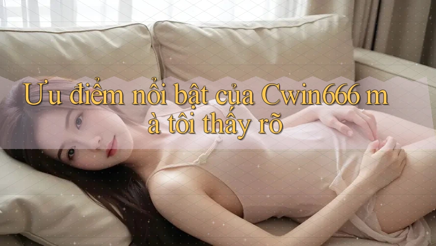 Ưu điểm nổi bật của Cwin666 mà tôi thấy rõ