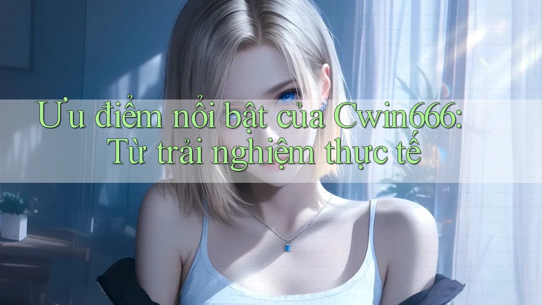 Ưu điểm nổi bật của Cwin666 từ trải nghiệm thực tế Ưu điểm nổi bật của Cwin666 từ trải nghiệm thực tế