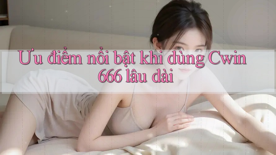 Ưu điểm nổi bật khi dùng Cwin666 lâu dài