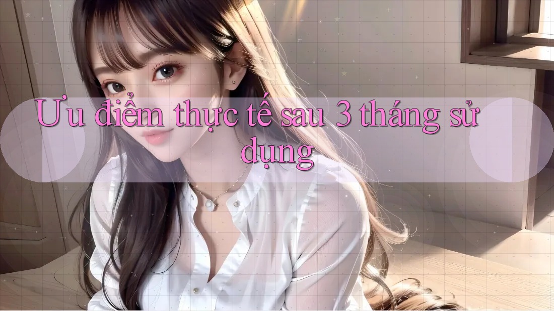 Ưu điểm thực tế sau 3 tháng sử dụng