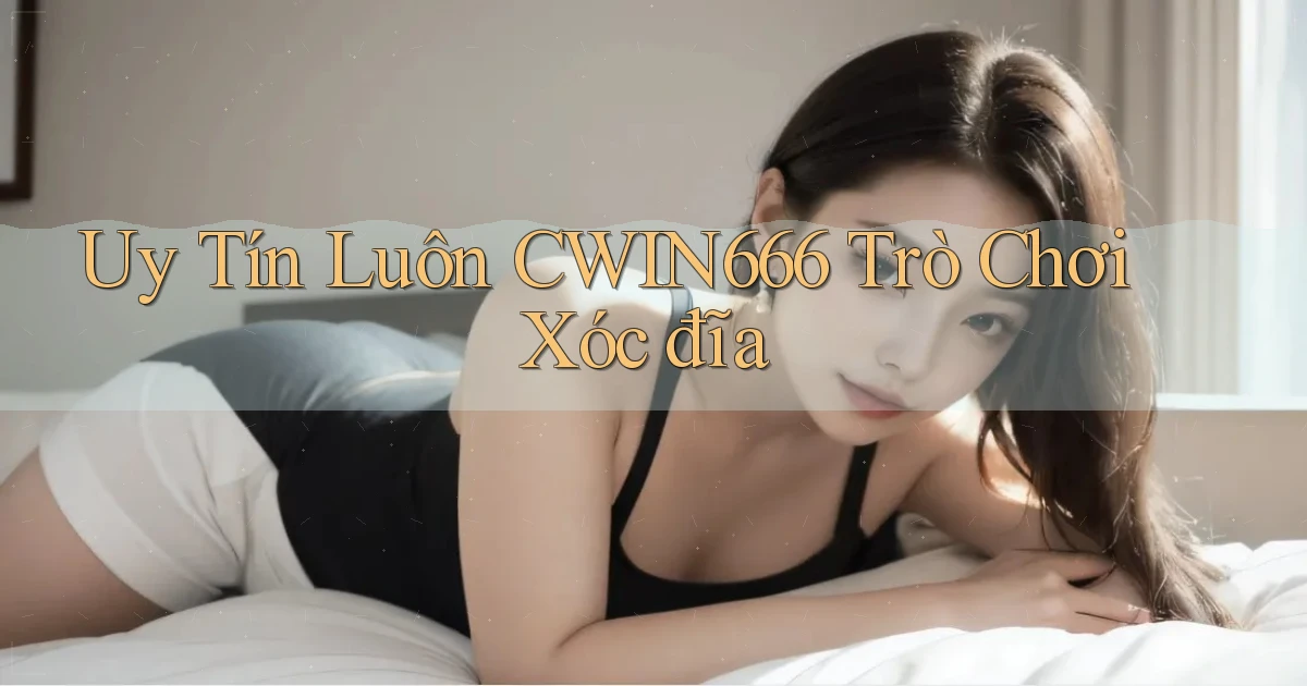 uy tín luôn cwin666 trò chơi xóc đĩa