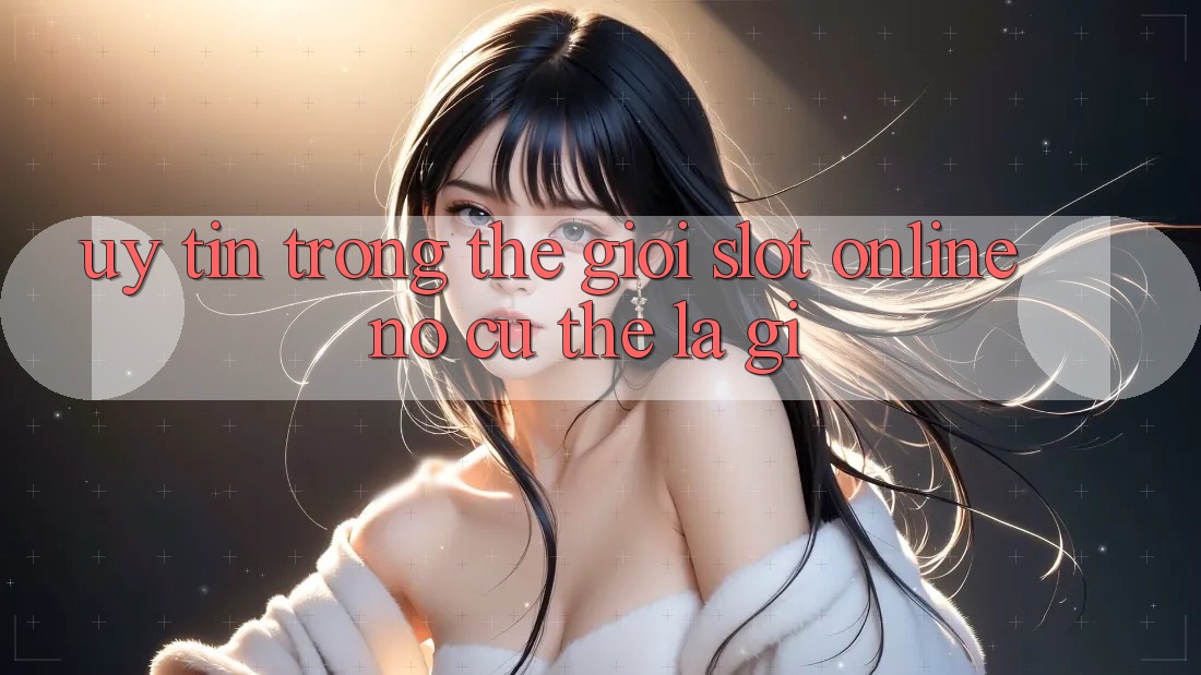 “Uy Tín” Trong Thế Giới Slot Online - Nó Cụ Thể Là Gì?