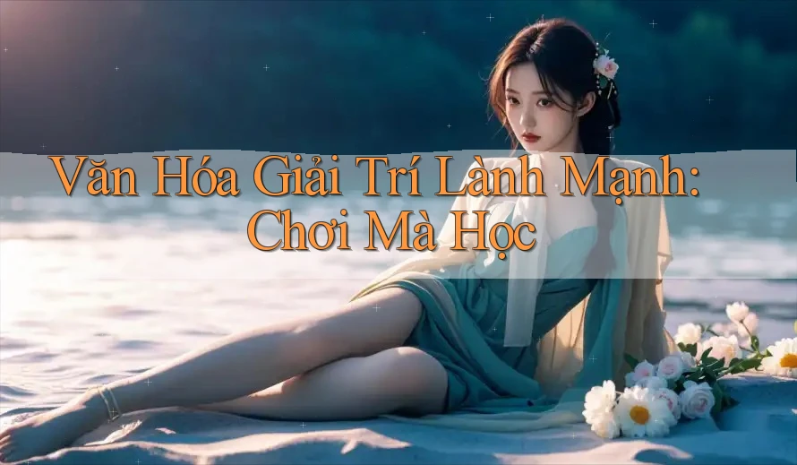 Văn Hóa Giải Trí Lành Mạnh: Chơi Mà Học Văn Hóa Giải Trí Lành Mạnh: Chơi Mà Học