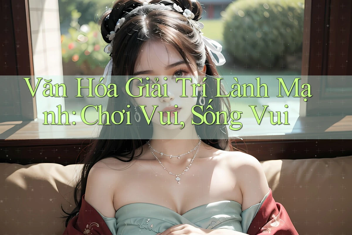 Văn Hóa Giải Trí Lành Mạnh: Chơi Vui, Sống Vui