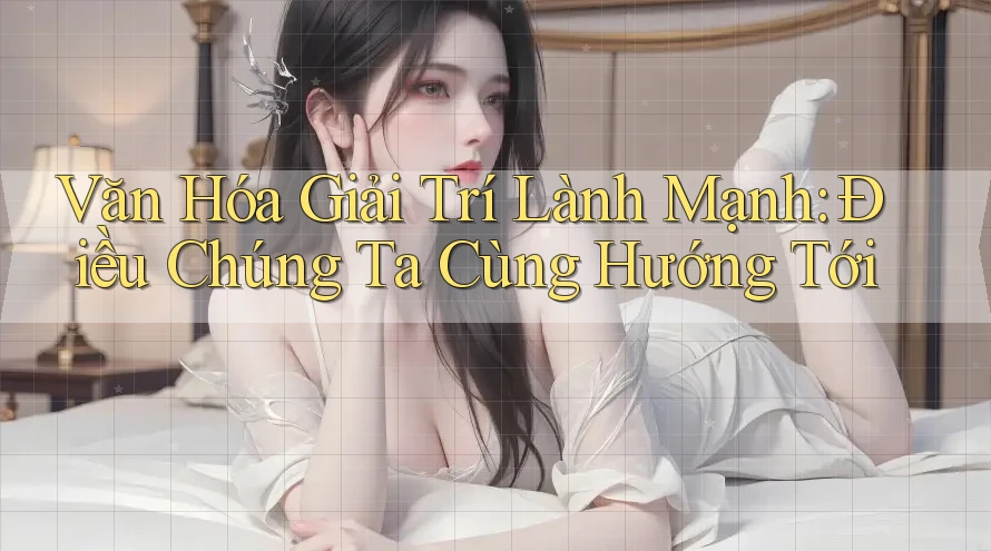 Văn Hóa Giải Trí Lành Mạnh: Điều Chúng Ta Cùng Hướng Tới Văn Hóa Giải Trí Lành Mạnh: Điều Chúng Ta Cùng Hướng Tới