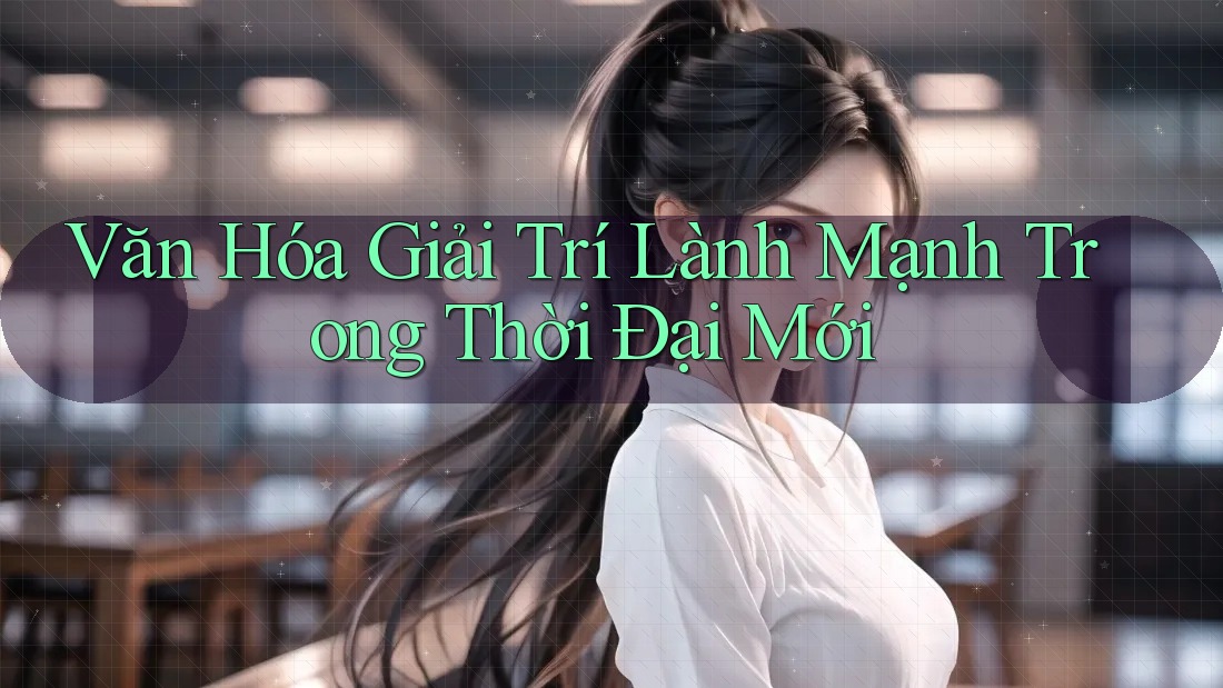 Văn Hóa Giải Trí Lành Mạnh Trong Thời Đại Mới Văn Hóa Giải Trí Lành Mạnh Trong Thời Đại Mới