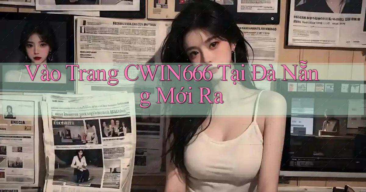vào trang cwin666 tại Đà Nẵng mới ra
