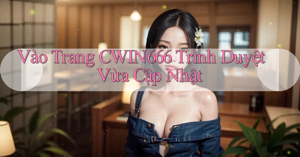 vào trang cwin666 trình duyệt vừa cập nhật