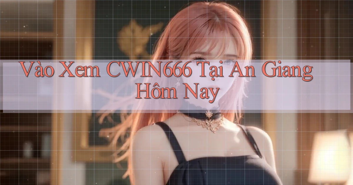 vào xem cwin666 tại An Giang hôm nay