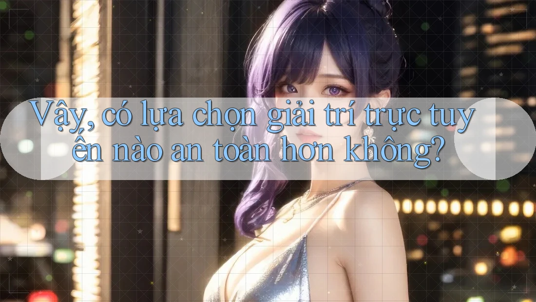 Vậy, Có Lựa Chọn Giải Trí Trực Tuyến Nào An Toàn Hơn Không?