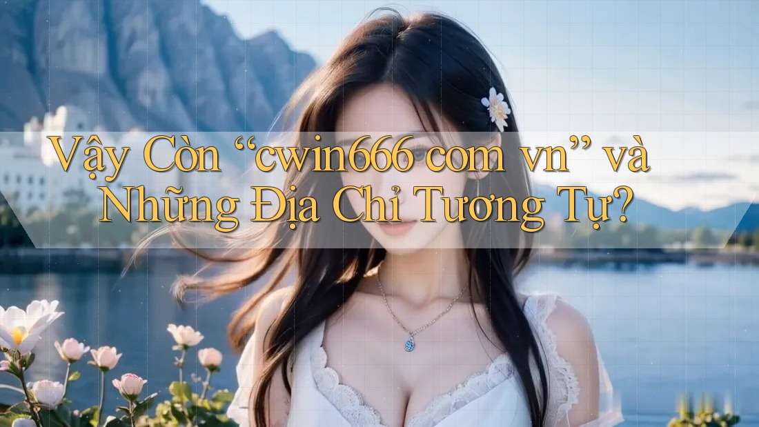 Vậy Còn “cwin666 com vn” và Những Địa Chỉ Tương Tự? Vậy Còn “cwin666 com vn” và Những Địa Chỉ Tương Tự?