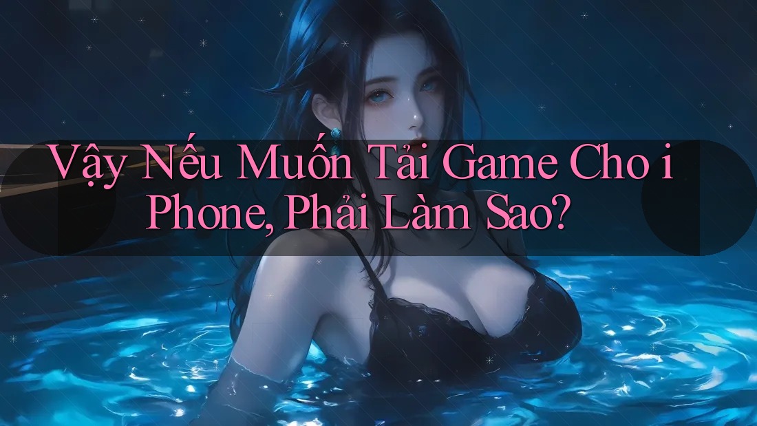 Vậy Nếu Muốn Tải Game Cho iPhone, Phải Làm Sao?
