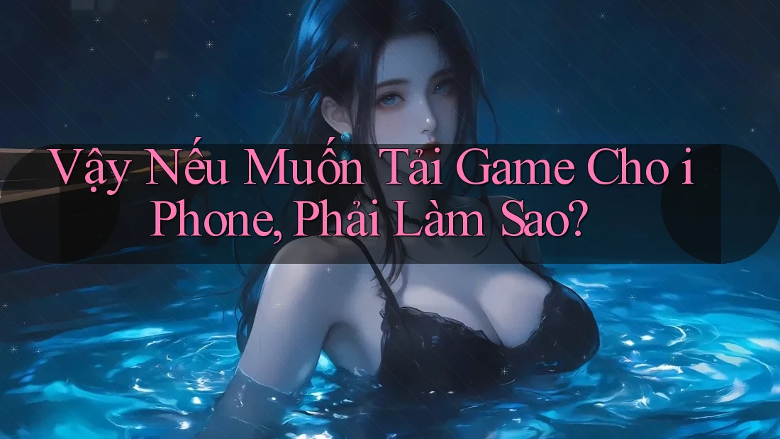 Vậy Nếu Muốn Tải Game Cho iPhone, Phải Làm Sao?