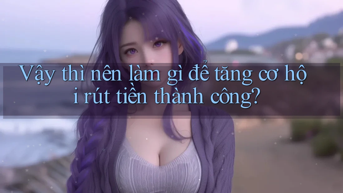 Vậy thì nên làm gì để tăng cơ hội rút tiền thành công?