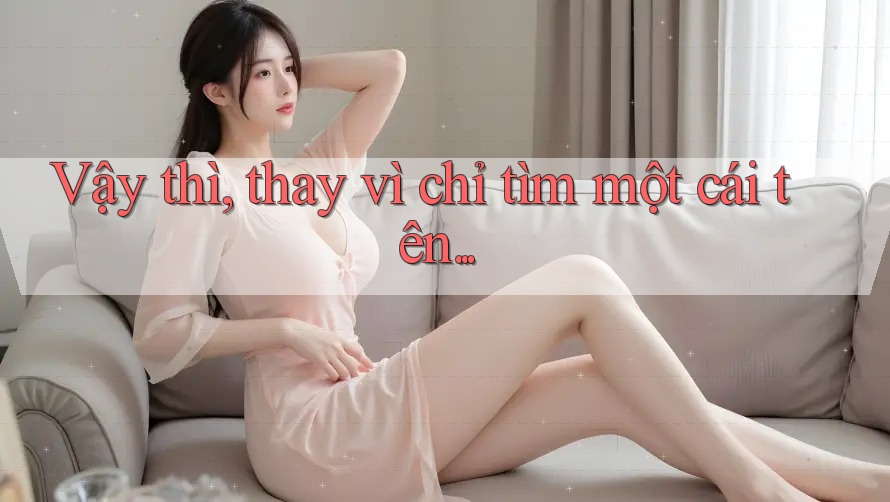Vậy thì, thay vì chỉ tìm một cái tên. . .