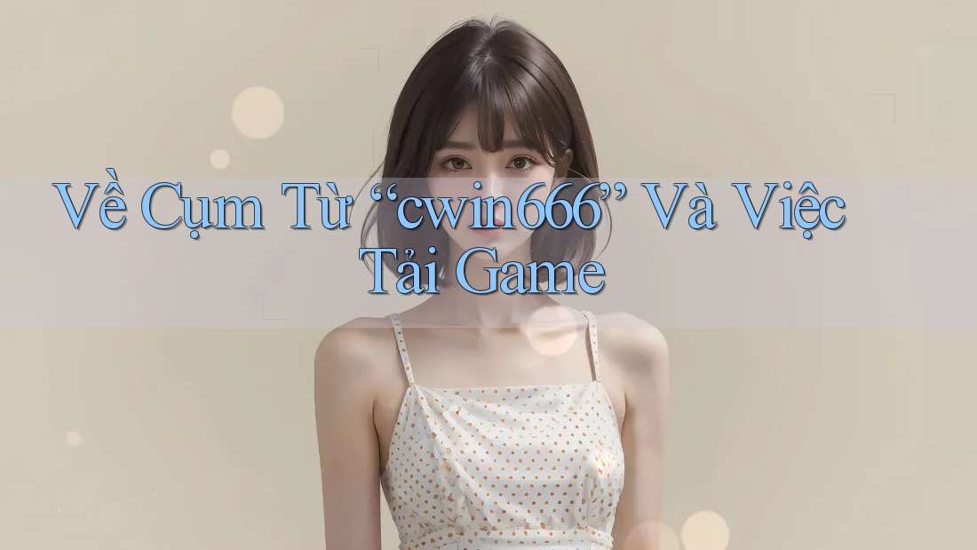 Về Cụm Từ “cwin666” Và Việc Tải Game