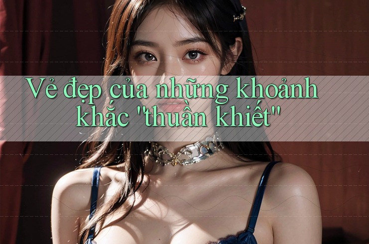 Vẻ Đẹp Của Những Khoảnh Khắc Thuần Khiết Vẻ Đẹp Của Những Khoảnh Khắc Thuần Khiết