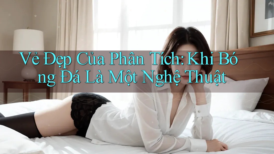 Vẻ Đẹp Của Phân Tích: Khi Bóng Đá Là Một Nghệ Thuật