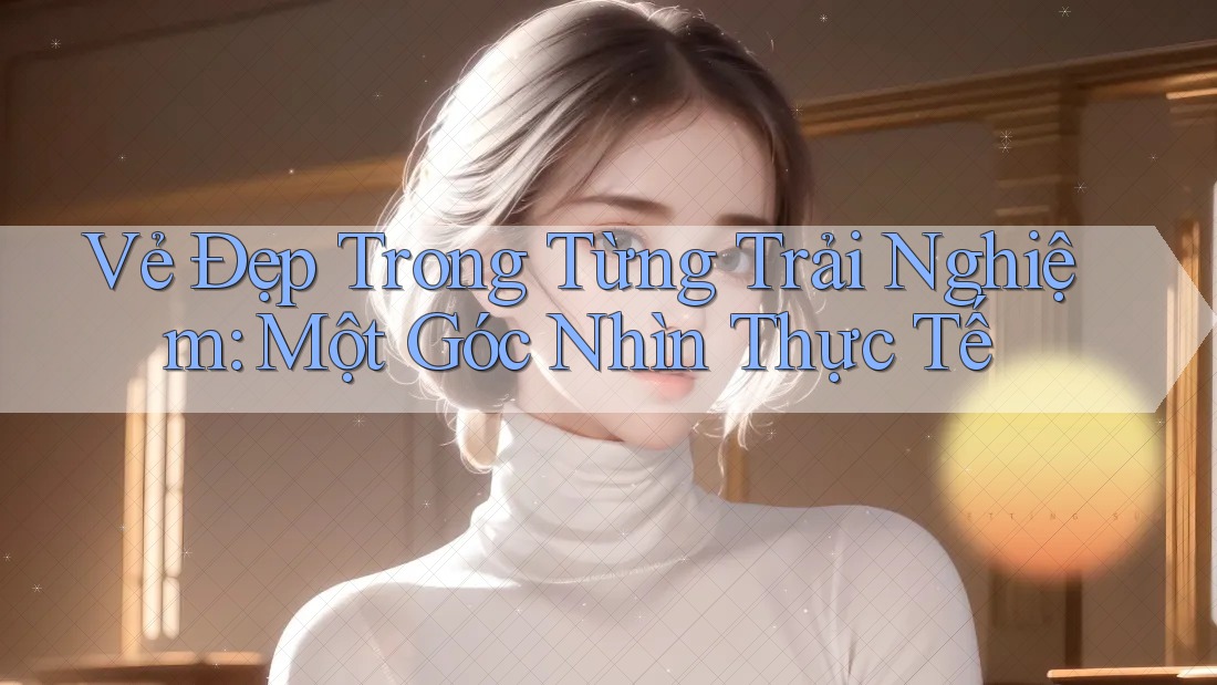 Vẻ Đẹp Trong Từng Trải Nghiệm: Một Góc Nhìn Thực Tế