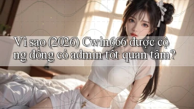 Vì sao (2026) Cwin666 được cộng đồng có admin tốt quan tâm