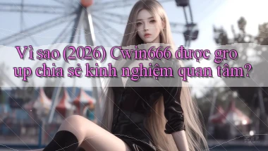 Vì sao (2026) Cwin666 được group chia sẻ kinh nghiệm quan tâm