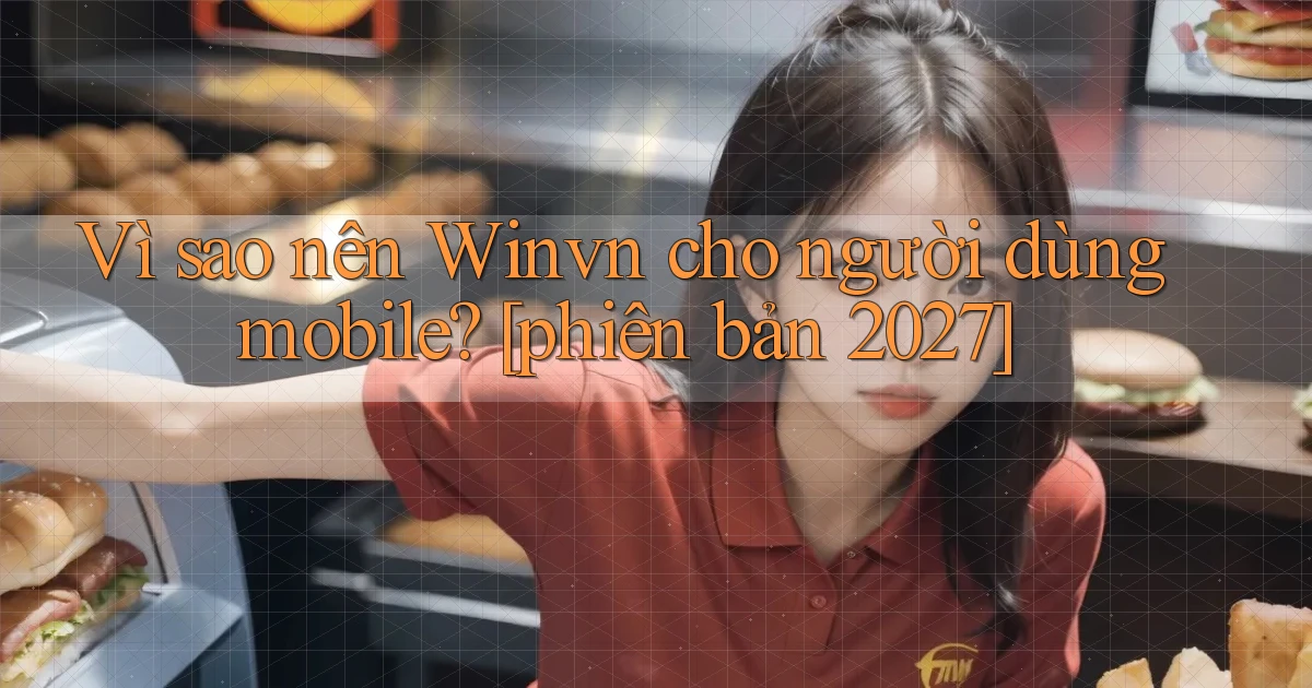Vì sao nên Winvn cho người dùng mobile [phiên bản 2027]