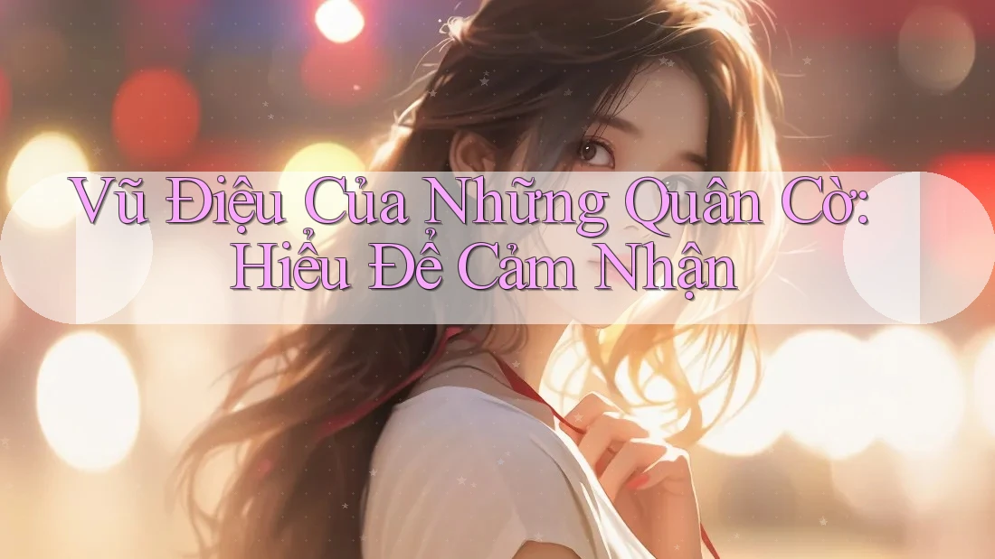 Vũ Điệu Của Những Quân Cờ: Hiểu Để Cảm Nhận Vũ Điệu Của Những Quân Cờ: Hiểu Để Cảm Nhận