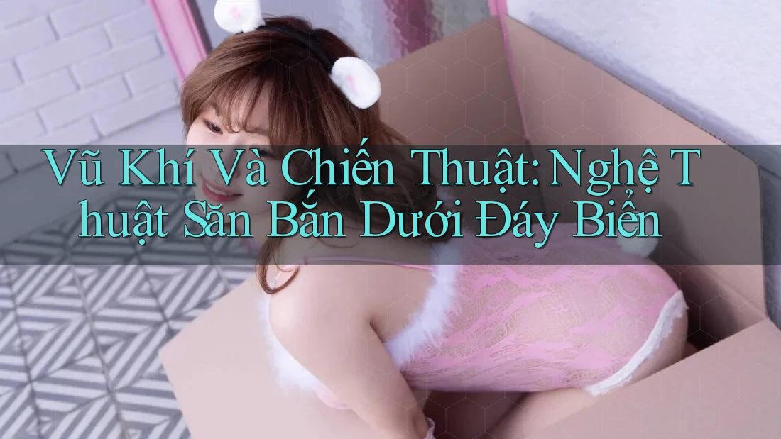 Vũ Khí Và Chiến Thuật: Nghệ Thuật Săn Bắn Dưới Đáy Biển Vũ Khí Và Chiến Thuật: Nghệ Thuật Săn Bắn Dưới Đáy Biển