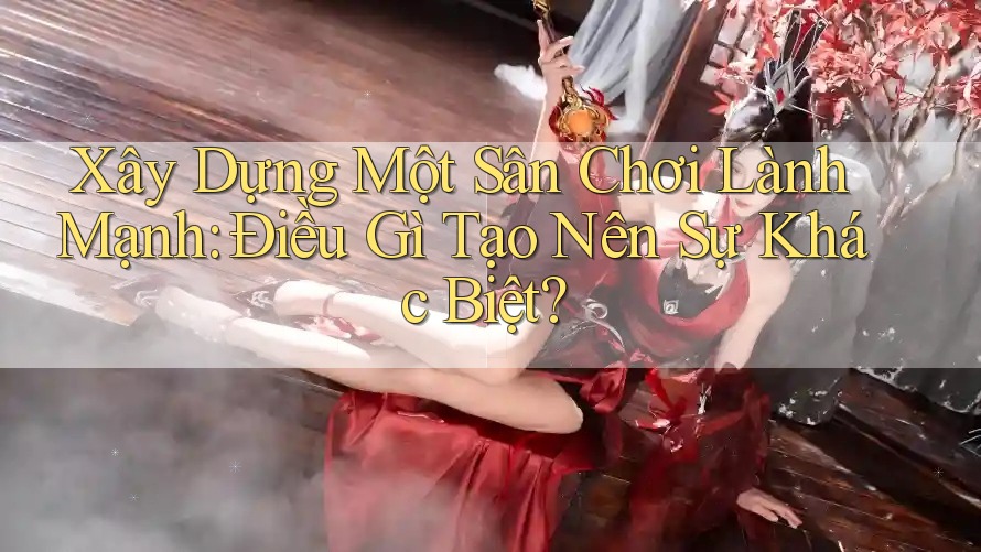 Xây Dựng Một Sân Chơi Lành Mạnh: Điều Gì Tạo Nên Sự Khác Biệt?