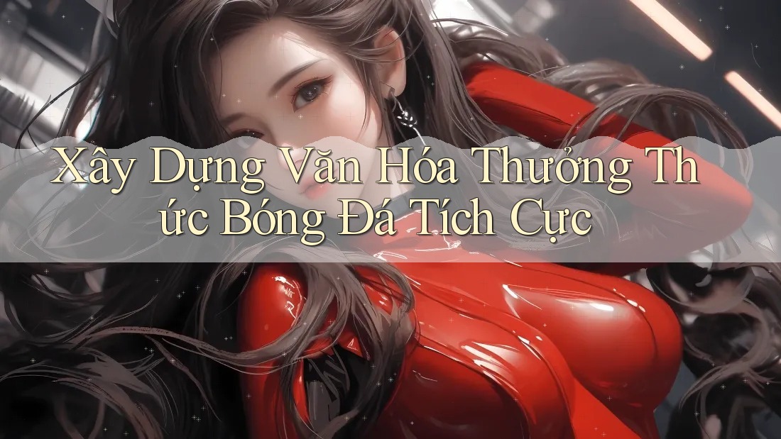 Xây Dựng Văn Hóa Thưởng Thức Bóng Đá Tích Cực