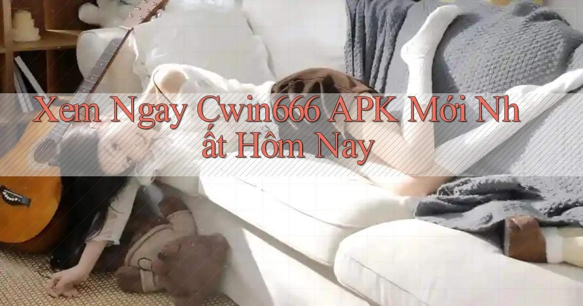 xem ngay cwin666 apk mới nhất hôm nay