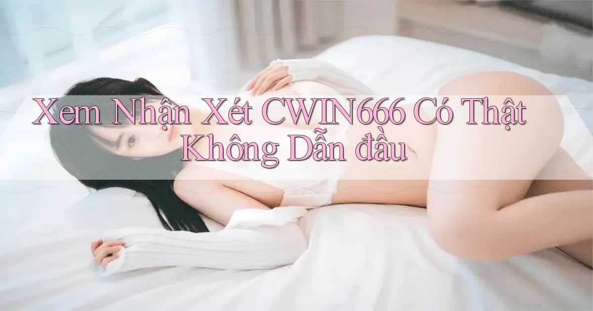 xem nhận xét cwin666 có thật không dẫn đầu