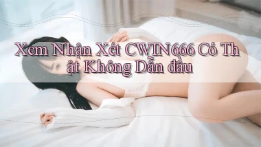 xem nhận xét cwin666 có thật không dẫn đầu