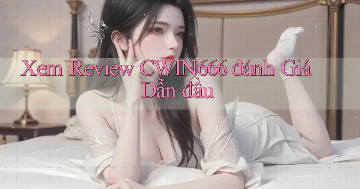 xem review cwin666 đánh giá dẫn đầu