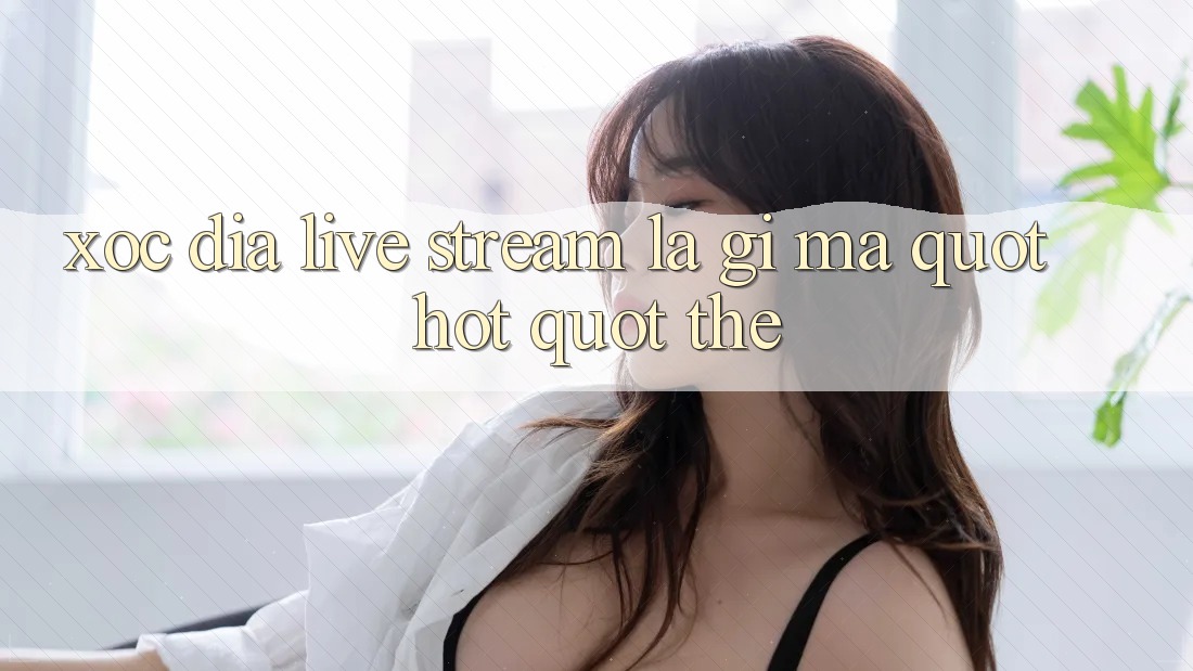 Xóc Đĩa Live Stream Là Gì Mà " Hot" Thế?