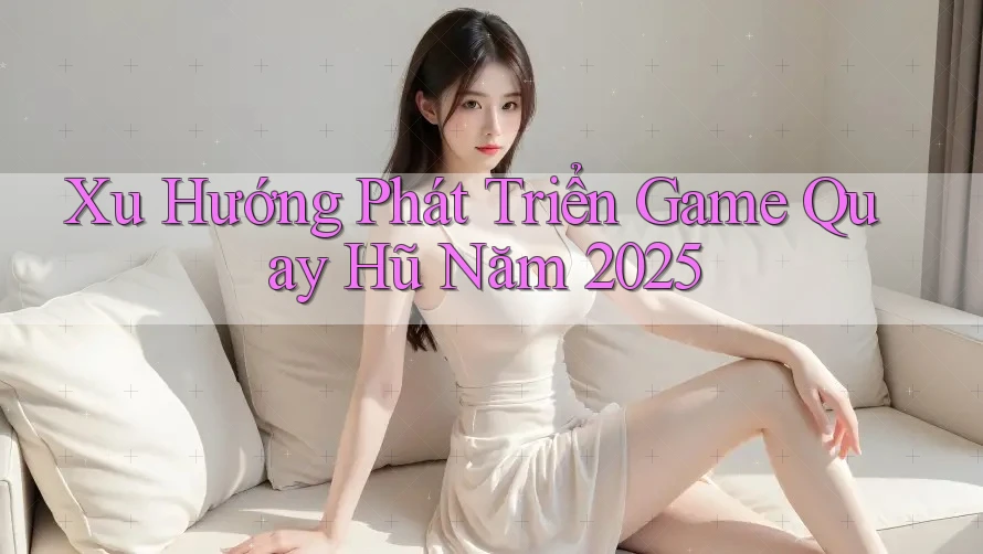 Xu Hướng Phát Triển Game Quay Hũ Năm 2025