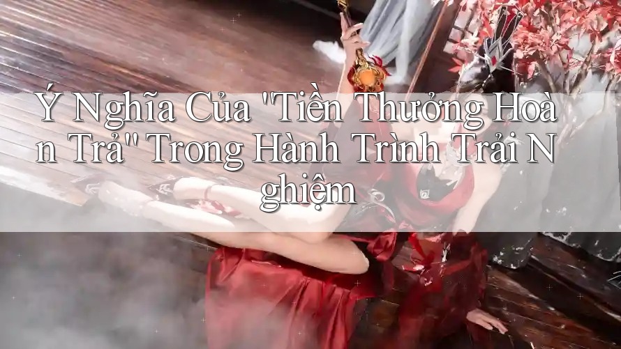 Ý Nghĩa Của “Tiền Thưởng Hoàn Trả” Trong Hành Trình Trải Nghiệm