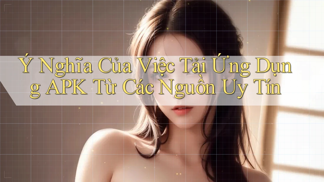 Ý Nghĩa Của Việc Tải Ứng Dụng APK Từ Các Nguồn Uy Tín Ý Nghĩa Của Việc Tải Ứng Dụng APK Từ Các Nguồn Uy Tín