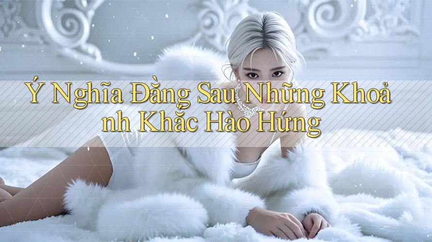 Ý Nghĩa Đằng Sau Những Khoảnh Khắc Hào Hứng Ý Nghĩa Đằng Sau Những Khoảnh Khắc Hào Hứng