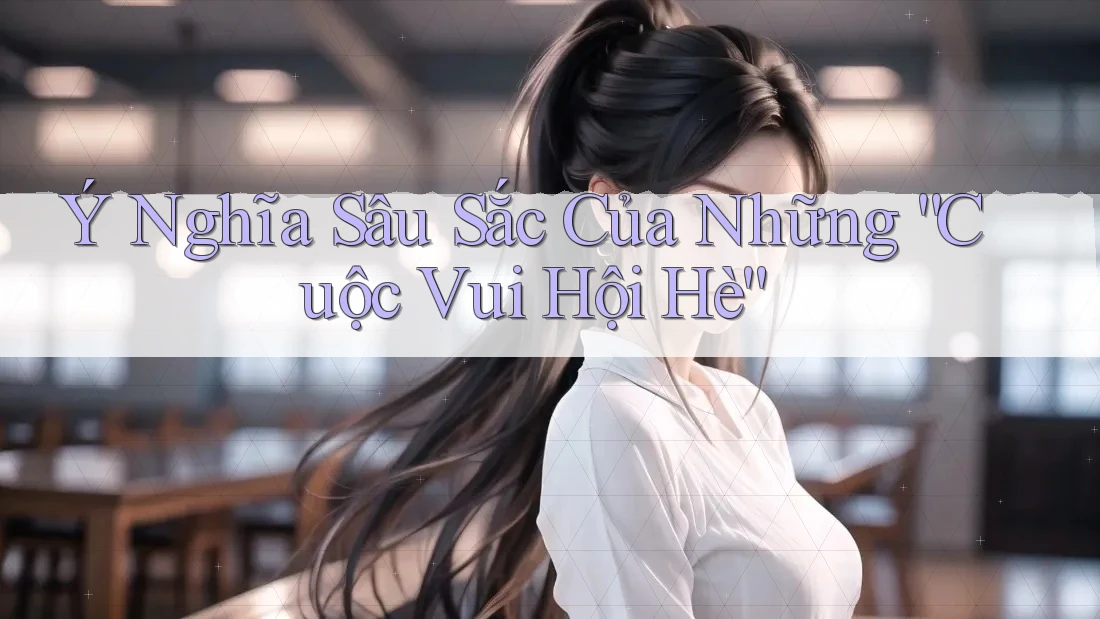 Ý Nghĩa Sâu Sắc Của Những “Cuộc Vui Hội Hè”
